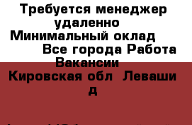 Требуется менеджер удаленно › Минимальный оклад ­ 15 000 - Все города Работа » Вакансии   . Кировская обл.,Леваши д.